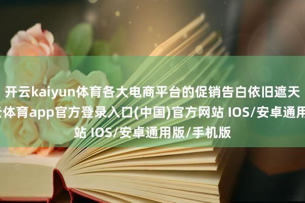 开云kaiyun体育各大电商平台的促销告白依旧遮天盖地-kai云体育app官方登录入口(中国)官方网站 IOS/安卓通用版/手机版